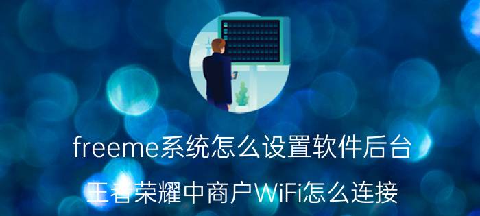 freeme系统怎么设置软件后台 王者荣耀中商户WiFi怎么连接？